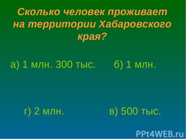 а) 1 млн. 300 тыс. б) 1 млн. в) 500 тыс. г) 2 млн. Сколько человек проживает на территории Хабаровского края?