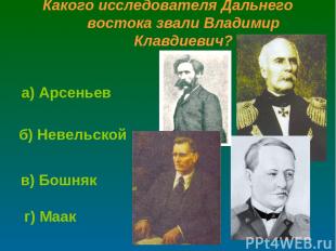 Какого исследователя Дальнего востока звали Владимир Клавдиевич? б) Невельской г