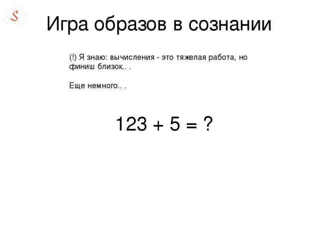 Игра образов в сознании 123 + 5 = ?  (!) Я знаю: вычисления - это тяжелая работа, но финиш близок.. .  Еще немного.. . 