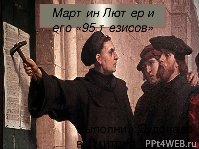 Мартин Лютер и его «95 тезисов» Выполнил:Дудоладов Дмитрий