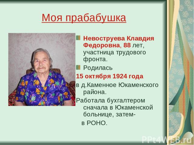 Моя прабабушка Невоструева Клавдия Федоровна, 88 лет, участница трудового фронта. Родилась 15 октября 1924 года в д.Каменное Юкаменского района. Работала бухгалтером сначала в Юкаменской больнице, затем- в РОНО.
