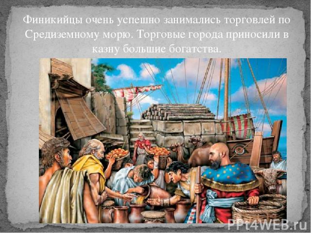 Финикийцы очень успешно занимались торговлей по Средиземному морю. Торговые города приносили в казну большие богатства.