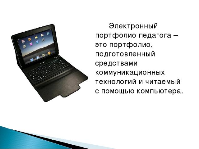 Электронный портфолио педагога – это портфолио, подготовленный средствами коммуникационных технологий и читаемый с помощью компьютера.