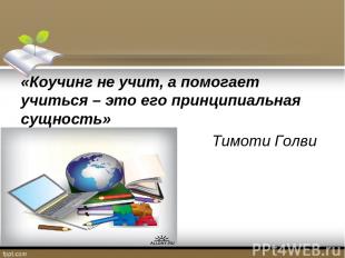 «Коучинг не учит, а помогает учиться – это его принципиальная сущность» Тимоти Г