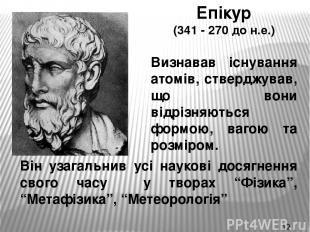 Епікур (341 - 270 до н.е.) Визнавав існування атомів, стверджував, що вони відрі