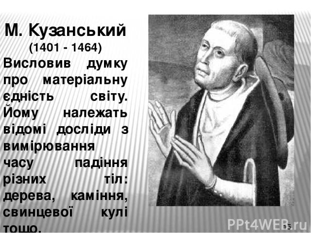 М. Кузанський (1401 - 1464) Висловив думку про матеріальну єдність світу. Йому належать відомі досліди з вимірювання часу падіння різних тіл: дерева, каміння, свинцевої кулі тощо.