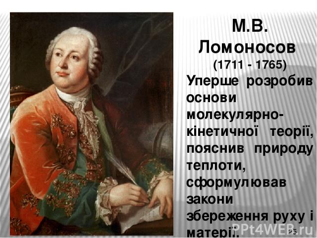 М.В. Ломоносов (1711 - 1765) Уперше розробив основи молекулярно-кінетичної теорії, пояснив природу теплоти, сформулював закони збереження руху і матерії.