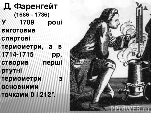 Д. Фаренгейт (1686 - 1736) У 1709 році виготовив спиртові термометри, а в 1714-1715 рр. створив перші ртутні термометри з основними точками 0 і 212°.