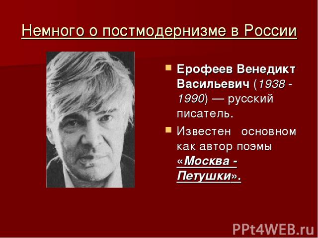 Немного о постмодернизме в России Ерофеев Венедикт Васильевич (1938 - 1990) — русский писатель. Известен основном как автор поэмы «Москва - Петушки».