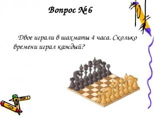 Вопрос № 6 Двое играли в шахматы 4 часа. Сколько времени играл каждый?