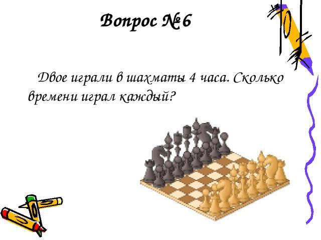 Вопрос № 6 Двое играли в шахматы 4 часа. Сколько времени играл каждый?