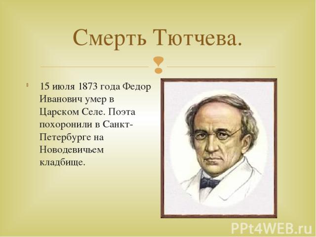 Смерть Тютчева. 15 июля 1873 года Федор Иванович умер в Царском Селе. Поэта похоронили в Санкт-Петербурге на Новодевичьем кладбище.