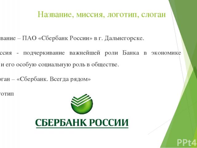 Название, миссия, логотип, слоган Название – ПАО «Сбербанк России» в г. Дальнегорске. Миссия - подчеркивание важнейшей роли Банка в экономике России и его особую социальную роль в обществе. Слоган – «Сбербанк. Всегда рядом» Логотип