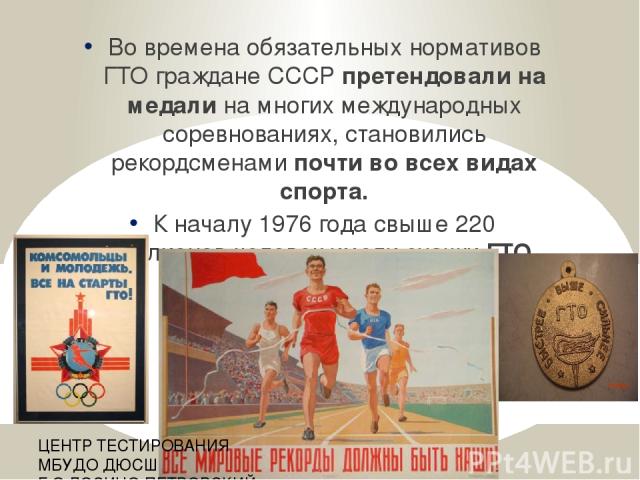 Во времена обязательных нормативов ГТО граждане СССР претендовали на медали на многих международных соревнованиях, становились рекордсменами почти во всех видах спорта. К началу 1976 года свыше 220 миллионов человек имели значки ГТО. ЦЕНТР ТЕСТИРОВА…