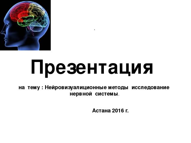 . Презентация на тему : Нейровизуалиционные методы исследование нервной системы. Астана 2016 г.