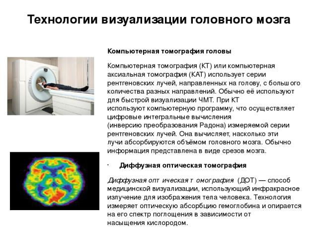 Технологии визуализации головного мозга Компьютерная томография головы Компьютерная томография (КТ) или компьютерная аксиальная томография (КАТ) использует серии рентгеновских лучей, направленных на голову, с большого количества разных направлений. …