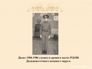 Далее 1984-1986 служил в армии в части №26381 Дальневосточного военного округа.