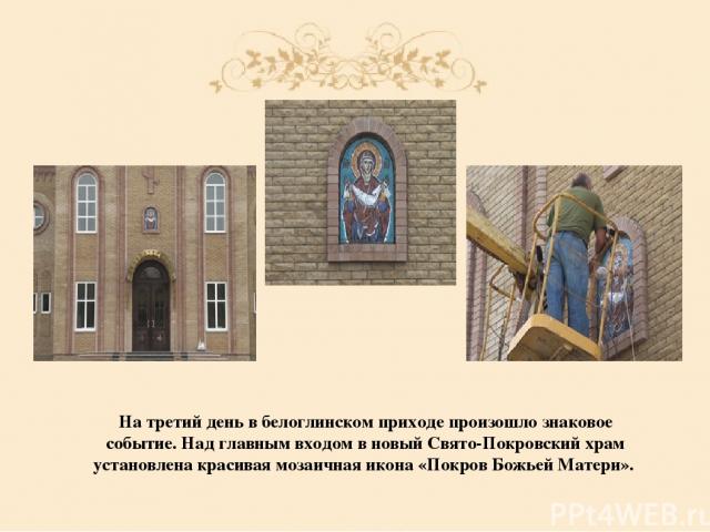 На третий день в белоглинском приходе произошло знаковое событие. Над главным входом в новый Свято-Покровский храм установлена красивая мозаичная икона «Покров Божьей Матери».