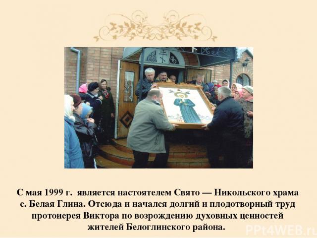 С мая 1999 г. является настоятелем Свято — Никольского храма с. Белая Глина. Отсюда и начался долгий и плодотворный труд протоиерея Виктора по возрождению духовных ценностей жителей Белоглинского района.