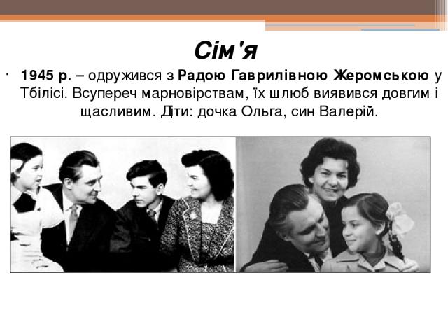Сім'я 1945 р. – одружився з Радою Гаврилівною Жеромською у Тбілісі. Всупереч марновірствам, їх шлюб виявився довгим і щасливим. Діти: дочка Ольга, син Валерій.