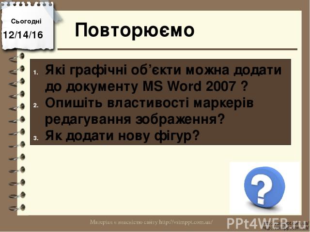 Повторюємо Сьогодні http://vsimppt.com.ua/ http://vsimppt.com.ua/ Які графічні об’єкти можна додати до документу MS Word 2007 ? Опишіть властивості маркерів редагування зображення? Як додати нову фігур?