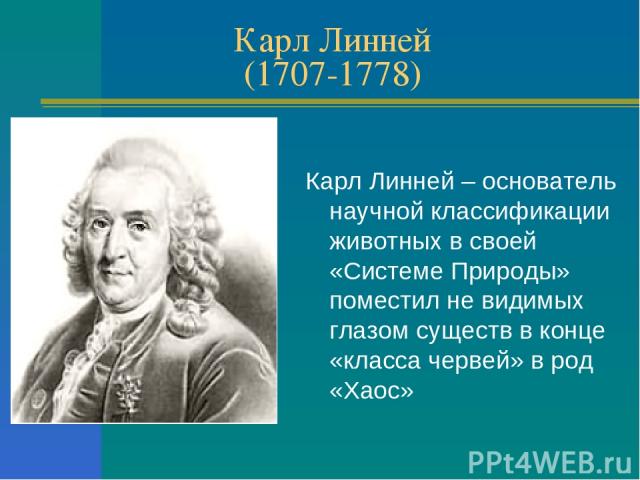 Карл Линней (1707-1778) Карл Линней – основатель научной классификации животных в своей «Системе Природы» поместил не видимых глазом существ в конце «класса червей» в род «Хаос»