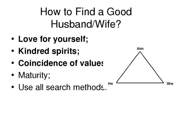 How to Find a Good Husband/Wife? Love for yourself; Kindred spirits; Coincidence of values; Maturity; Use all search methods. Aim He She