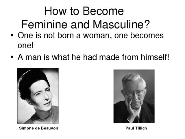 How to Become Feminine and Masculine? One is not born a woman, one becomes one! A man is what he had made from himself! Simone de Beauvoir Paul Tillich