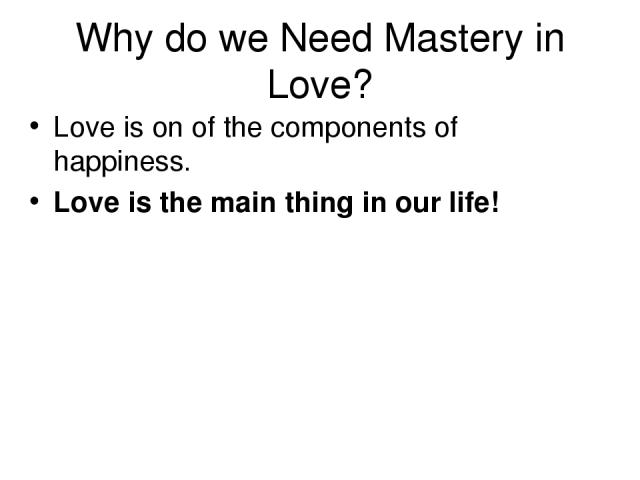 Why do we Need Mastery in Love? Love is on of the components of happiness. Love is the main thing in our life!