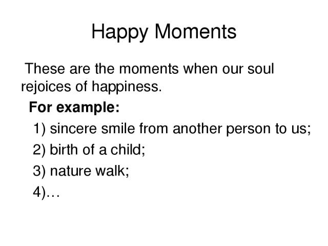 Happy Moments These are the moments when our soul rejoices of happiness. For example: 1) sincere smile from another person to us; 2) birth of a child; 3) nature walk; 4)…