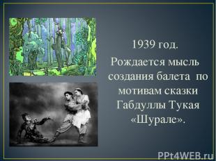 1939 год. Рождается мысль создания балета по мотивам сказки Габдуллы Тукая «Шура