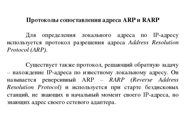 Протоколы сопоставления адреса ARP и RARP Для определения локального адреса по IP-адресу используется протокол разрешения адреса Address Resolution Protocol (ARP). Существует также протокол, решающий обратную задачу – нахождение IP-адреса по известн…