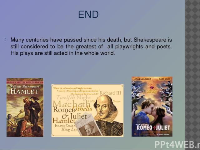 END Many centuries have passed since his death, but Shakespeare is still considered to be the greatest of all playwrights and poets. His plays are still acted in the whole world.