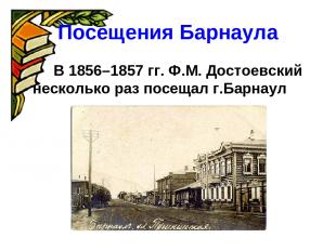 Посещения Барнаула В 1856–1857 гг. Ф.М. Достоевский несколько раз посещал г.Барн