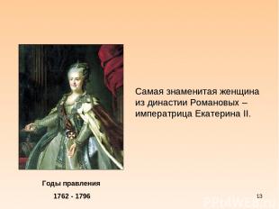 * Годы правления 1762 - 1796 Самая знаменитая женщина из династии Романовых – им