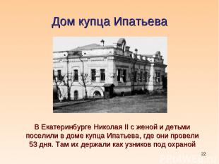 * Дом купца Ипатьева В Екатеринбурге Николая II с женой и детьми поселили в доме