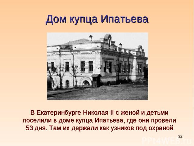 * Дом купца Ипатьева В Екатеринбурге Николая II с женой и детьми поселили в доме купца Ипатьева, где они провели 53 дня. Там их держали как узников под охраной