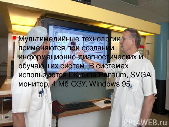 Мультимедийные технологии применяются при создании информационно-диагностических и обучающих систем. В системах используются ПК типа Pentium, SVGA монитор, 4 Мб ОЗУ, Windows 95.