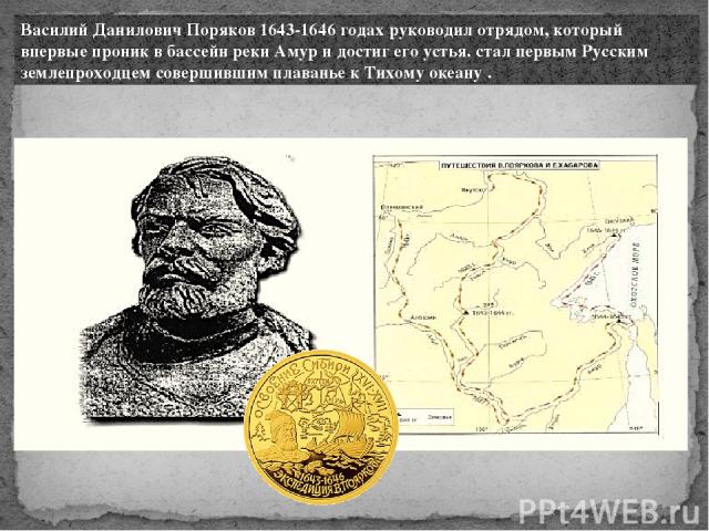Василий Данилович Поряков 1643-1646 годах руководил отрядом, который впервые проник в бассейн реки Амур и достиг его устья. стал первым Русским землепроходцем совершившим плаванье к Тихому океану .