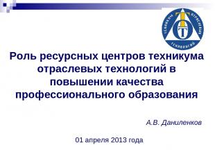 А.В. Даниленков 01 апреля 2013 года Роль ресурсных центров техникума отраслевых