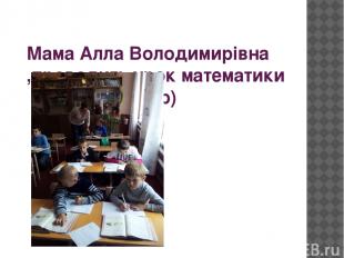 Мама Алла Володимирівна ,проводить урок математики ( 3 клас 2016н.р)
