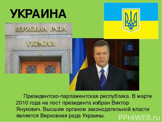 УКРАИНА Президентско-парламентская республика. В марте 2010 года на пост президента избран Виктор Янукович. Высшим органом законодательной власти является Верховная рада Украины.