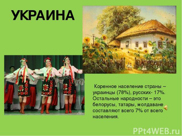 УКРАИНА Коренное население страны – украинцы (78%), русских- 17%. Остальные народности – это белорусы, татары, молдаване составляют всего 7% от всего населения.