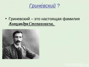 Грине вский ? Гриневский – это настоящая фамилия Александра Степановича.