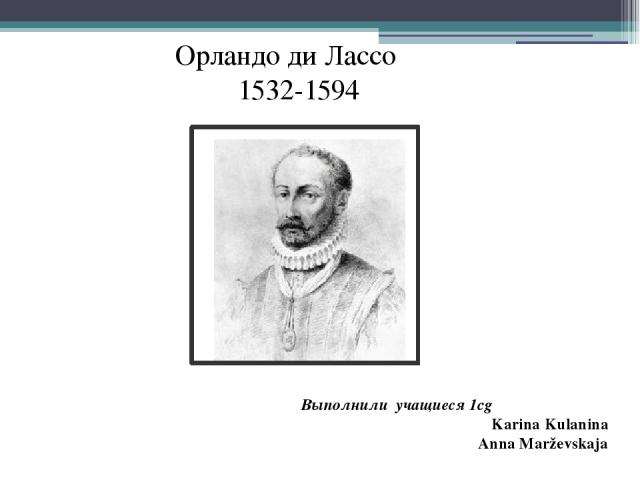 Выполнили учащиеся 1cg Karina Kulanina Anna Marževskaja Орландо ди Лассо 1532-1594