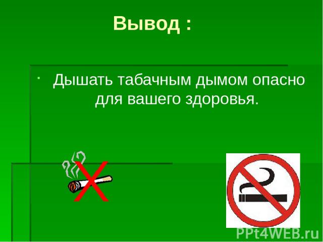 Вывод : Дышать табачным дымом опасно для вашего здоровья.