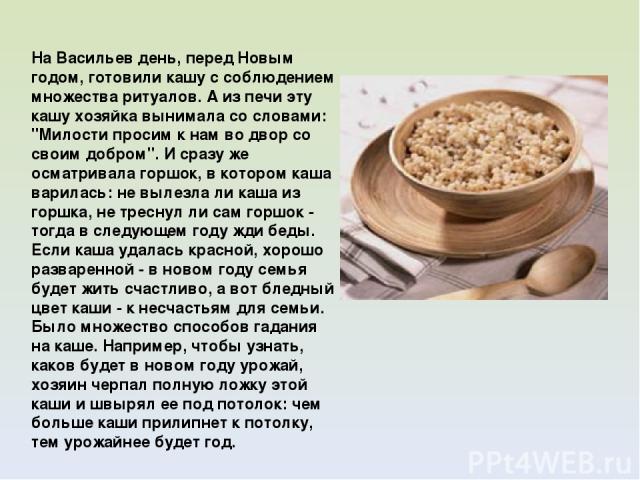 На Васильев день, перед Новым годом, готовили кашу с соблюдением множества ритуалов. А из печи эту кашу хозяйка вынимала со словами: 