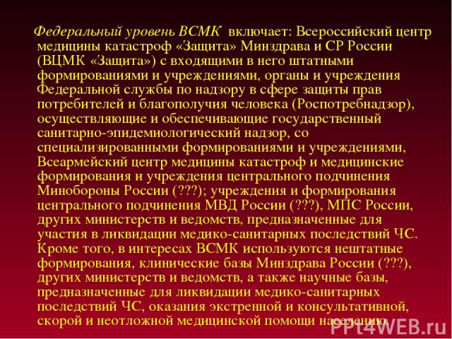 Федеральный уровень ВСМК включает: Всероссийский центр медицины катастроф «Защита» Минздрава и СР России (ВЦМК «Защита») с входящими в него штатными формированиями и учреждениями, органы и учреждения Федеральной службы по надзору в сфере защиты прав…