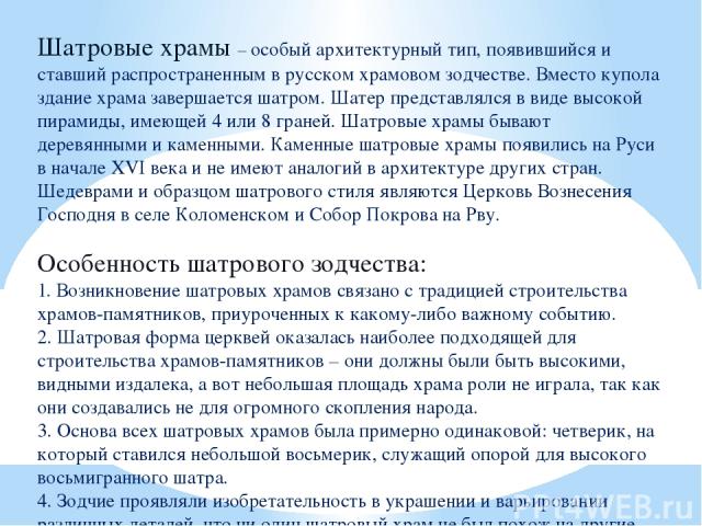 Шатровые храмы – особый архитектурный тип, появившийся и ставший распространенным в русском храмовом зодчестве. Вместо купола здание храма завершается шатром. Шатер представлялся в виде высокой пирамиды, имеющей 4 или 8 граней. Шатровые храмы бывают…