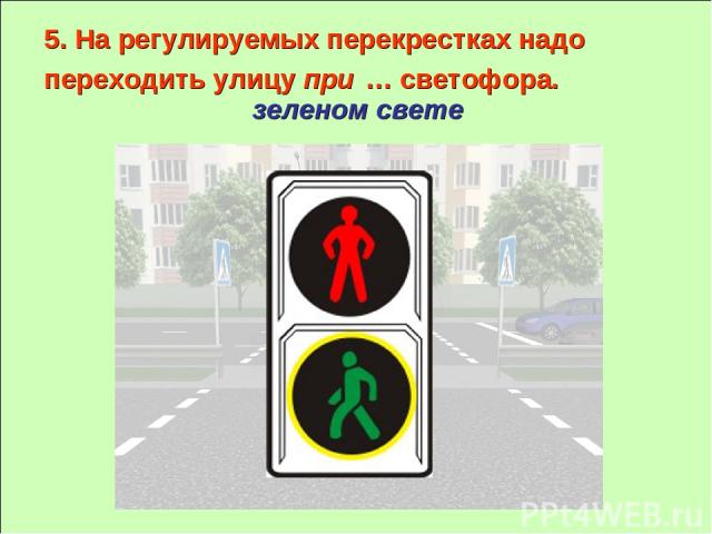 5. На регулируемых перекрестках надо переходить улицу при … светофора. зеленом свете